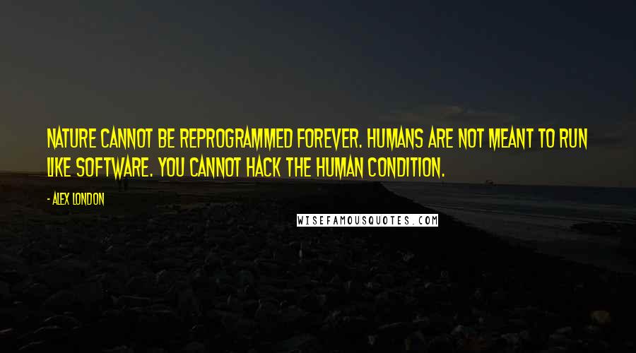 Alex London Quotes: Nature cannot be reprogrammed forever. Humans are not meant to run like software. You cannot hack the human condition.