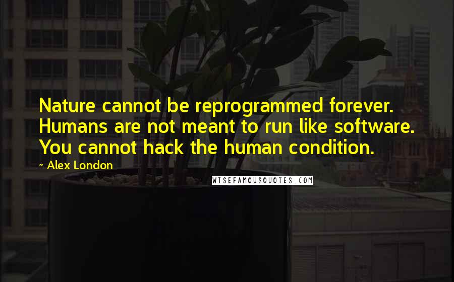 Alex London Quotes: Nature cannot be reprogrammed forever. Humans are not meant to run like software. You cannot hack the human condition.