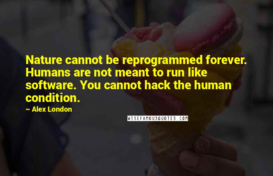 Alex London Quotes: Nature cannot be reprogrammed forever. Humans are not meant to run like software. You cannot hack the human condition.