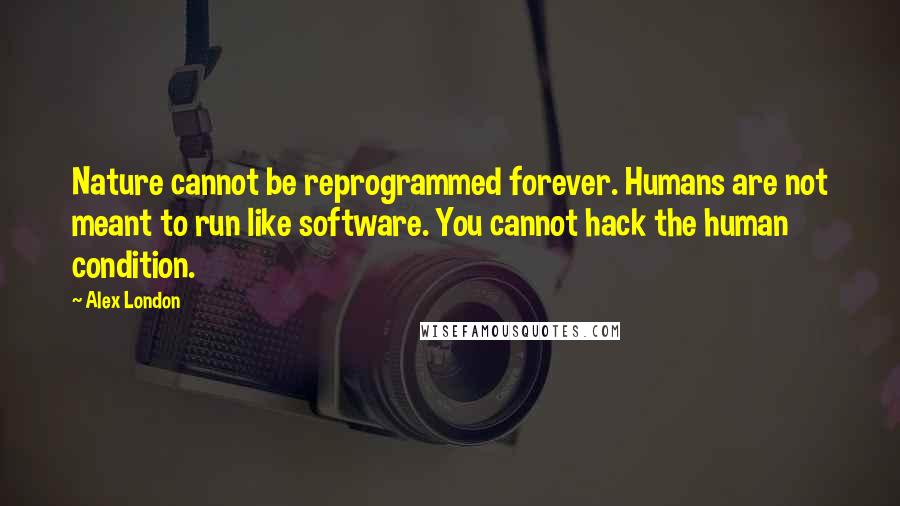 Alex London Quotes: Nature cannot be reprogrammed forever. Humans are not meant to run like software. You cannot hack the human condition.