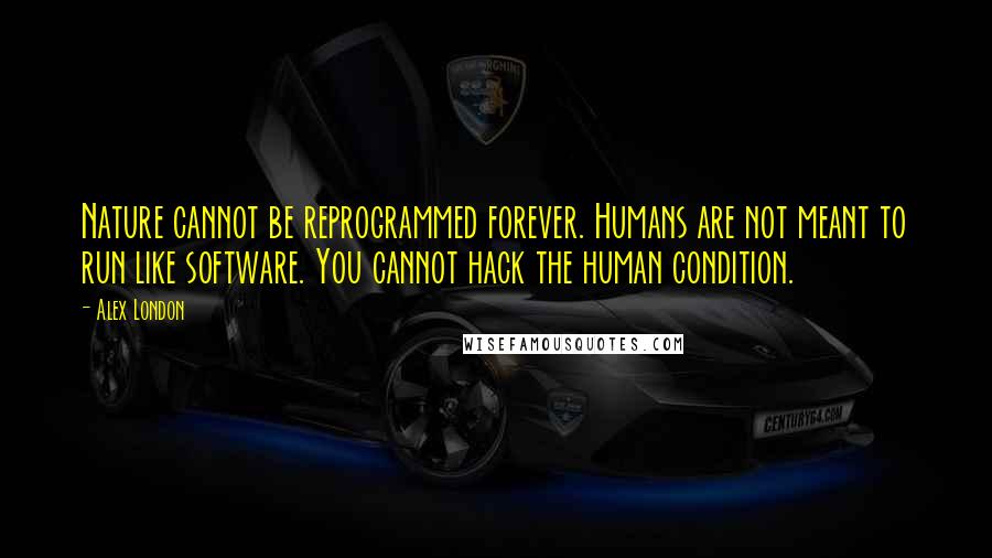 Alex London Quotes: Nature cannot be reprogrammed forever. Humans are not meant to run like software. You cannot hack the human condition.