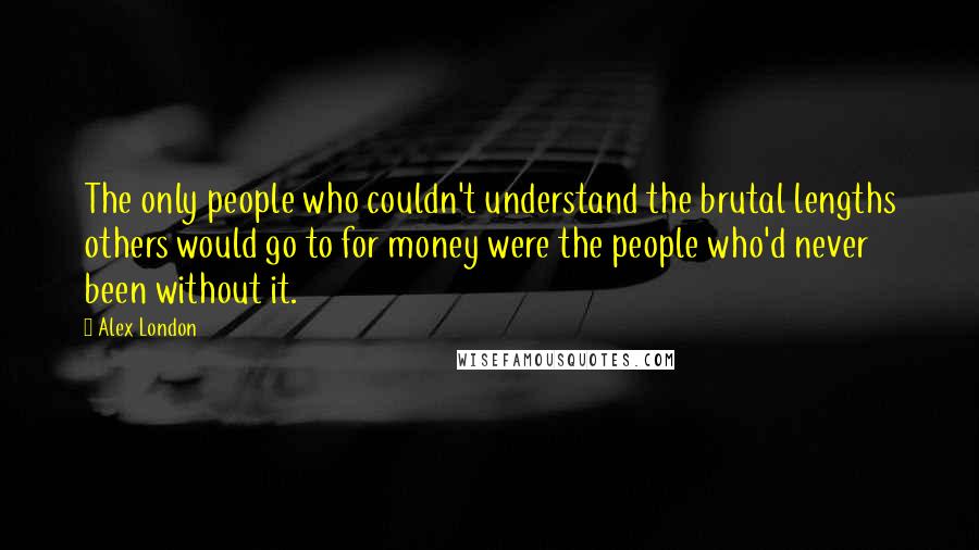 Alex London Quotes: The only people who couldn't understand the brutal lengths others would go to for money were the people who'd never been without it.