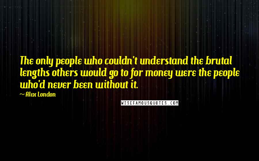 Alex London Quotes: The only people who couldn't understand the brutal lengths others would go to for money were the people who'd never been without it.