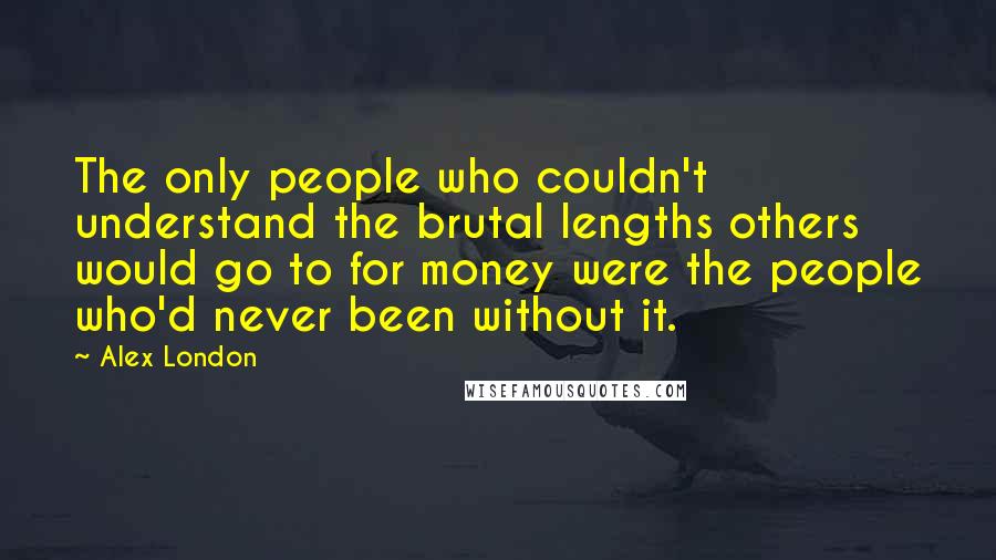 Alex London Quotes: The only people who couldn't understand the brutal lengths others would go to for money were the people who'd never been without it.