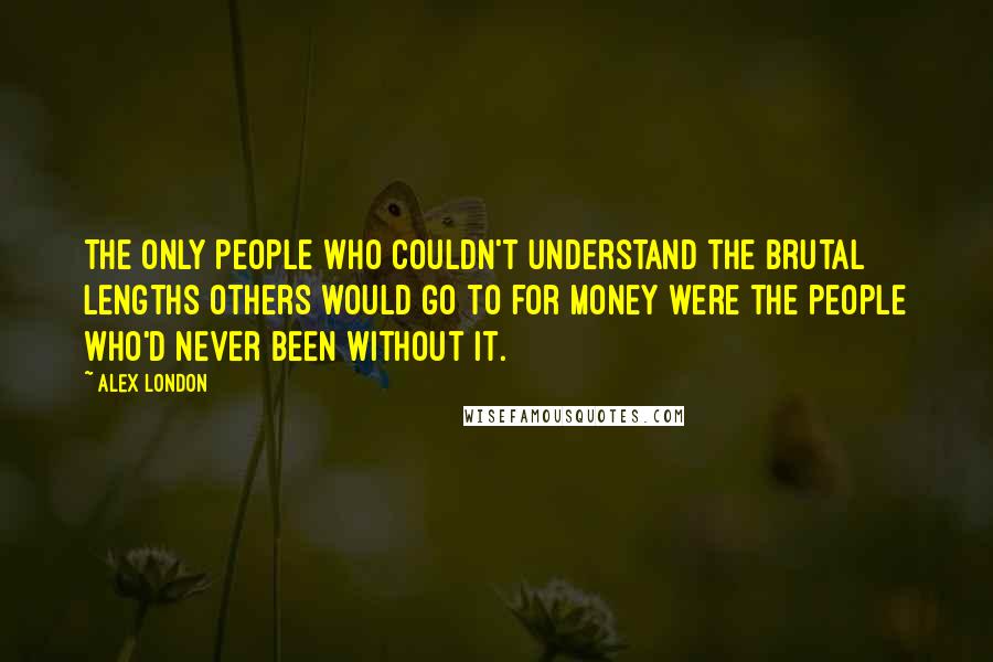 Alex London Quotes: The only people who couldn't understand the brutal lengths others would go to for money were the people who'd never been without it.