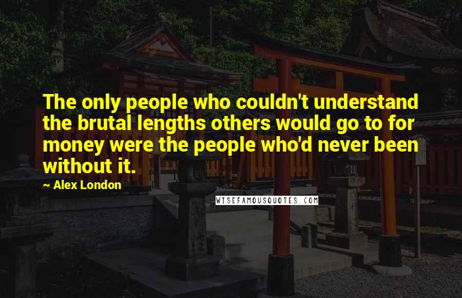 Alex London Quotes: The only people who couldn't understand the brutal lengths others would go to for money were the people who'd never been without it.