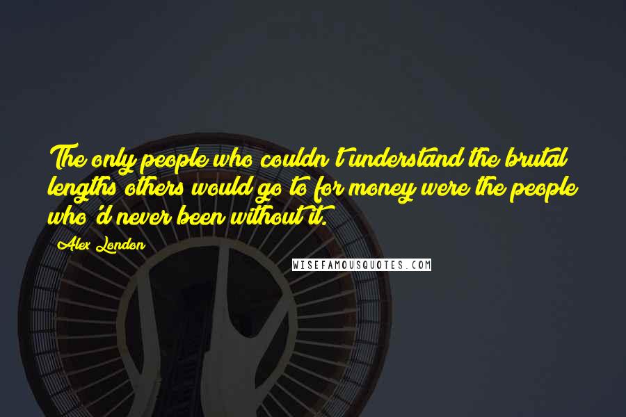 Alex London Quotes: The only people who couldn't understand the brutal lengths others would go to for money were the people who'd never been without it.