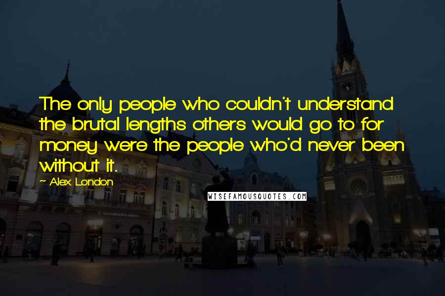 Alex London Quotes: The only people who couldn't understand the brutal lengths others would go to for money were the people who'd never been without it.