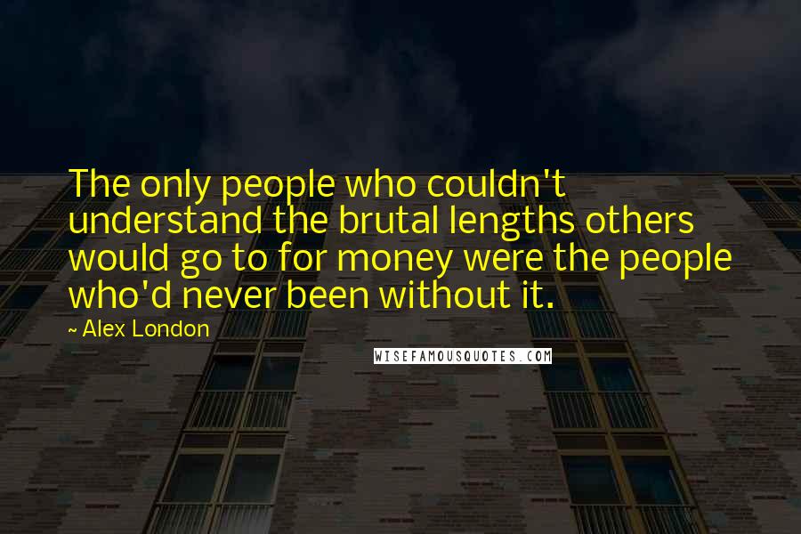 Alex London Quotes: The only people who couldn't understand the brutal lengths others would go to for money were the people who'd never been without it.