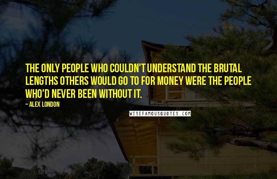 Alex London Quotes: The only people who couldn't understand the brutal lengths others would go to for money were the people who'd never been without it.