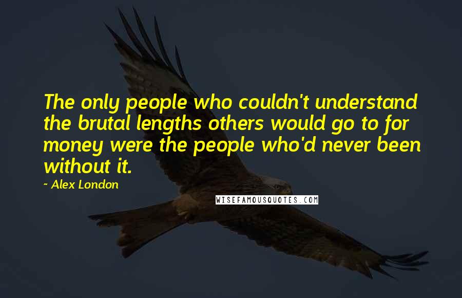 Alex London Quotes: The only people who couldn't understand the brutal lengths others would go to for money were the people who'd never been without it.