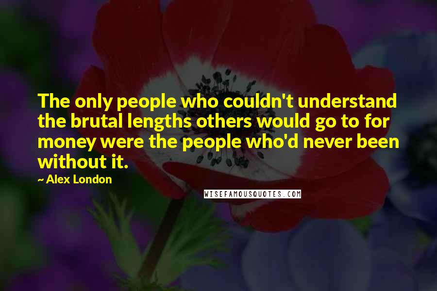 Alex London Quotes: The only people who couldn't understand the brutal lengths others would go to for money were the people who'd never been without it.