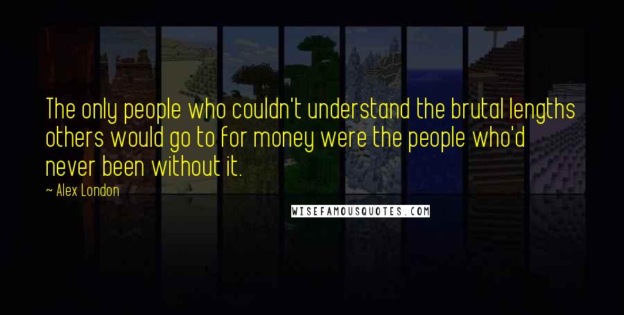Alex London Quotes: The only people who couldn't understand the brutal lengths others would go to for money were the people who'd never been without it.