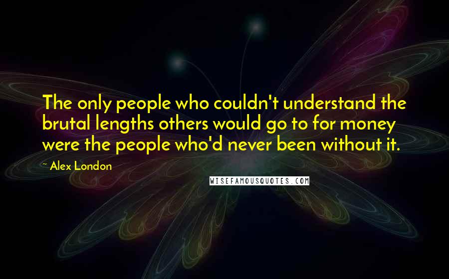 Alex London Quotes: The only people who couldn't understand the brutal lengths others would go to for money were the people who'd never been without it.