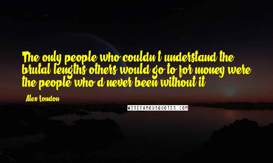 Alex London Quotes: The only people who couldn't understand the brutal lengths others would go to for money were the people who'd never been without it.