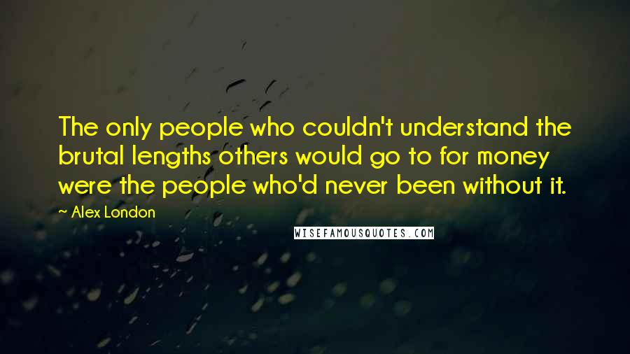 Alex London Quotes: The only people who couldn't understand the brutal lengths others would go to for money were the people who'd never been without it.