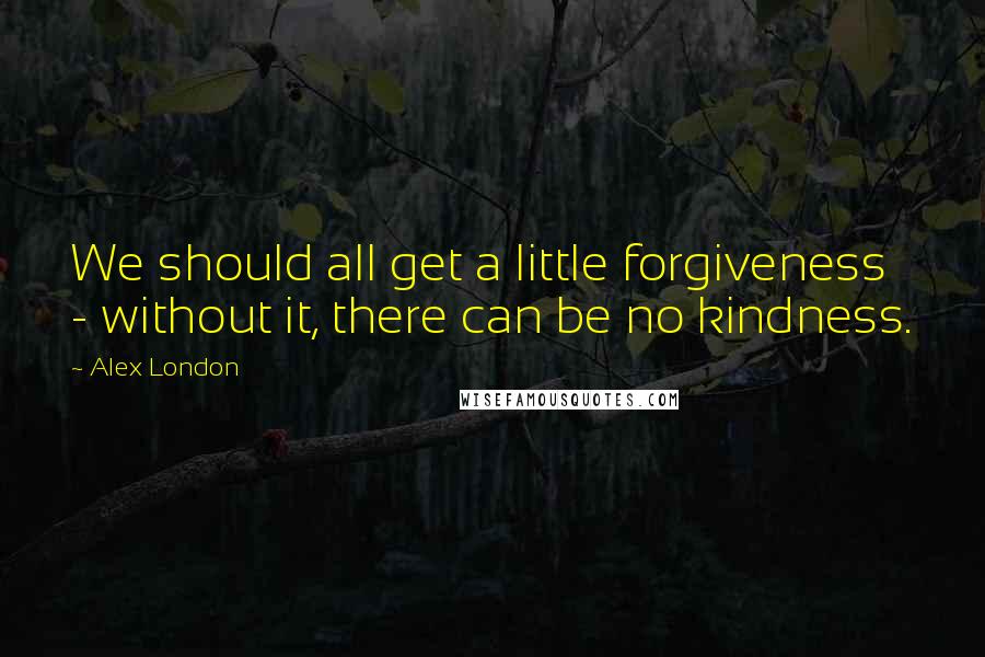 Alex London Quotes: We should all get a little forgiveness - without it, there can be no kindness.