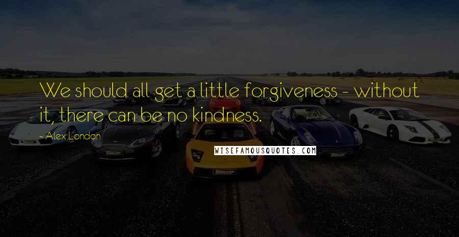 Alex London Quotes: We should all get a little forgiveness - without it, there can be no kindness.