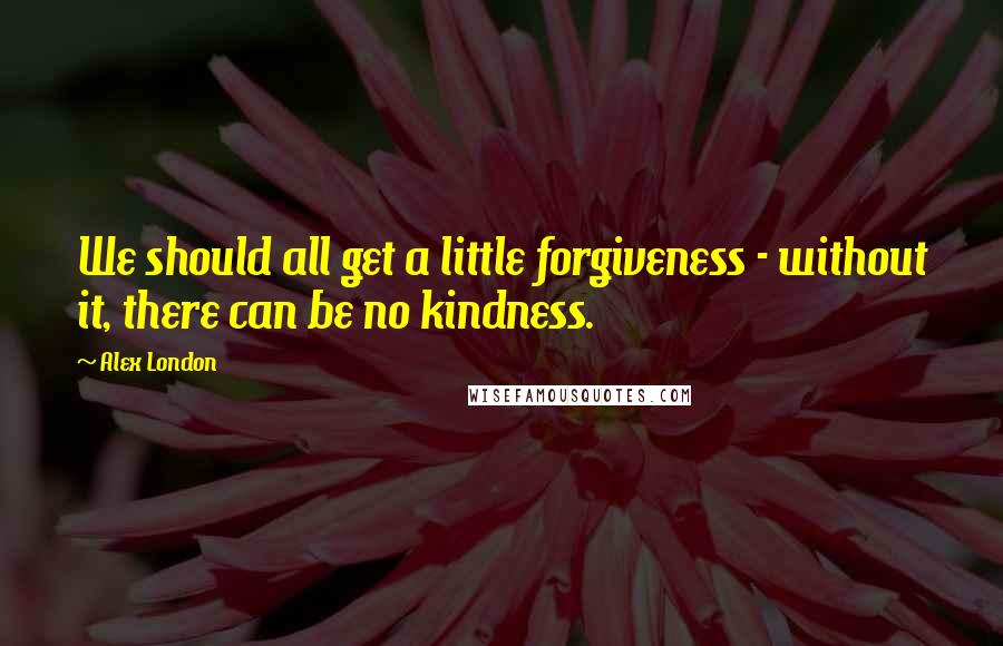 Alex London Quotes: We should all get a little forgiveness - without it, there can be no kindness.