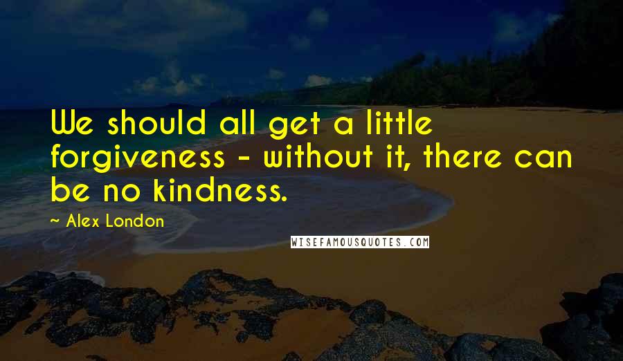 Alex London Quotes: We should all get a little forgiveness - without it, there can be no kindness.