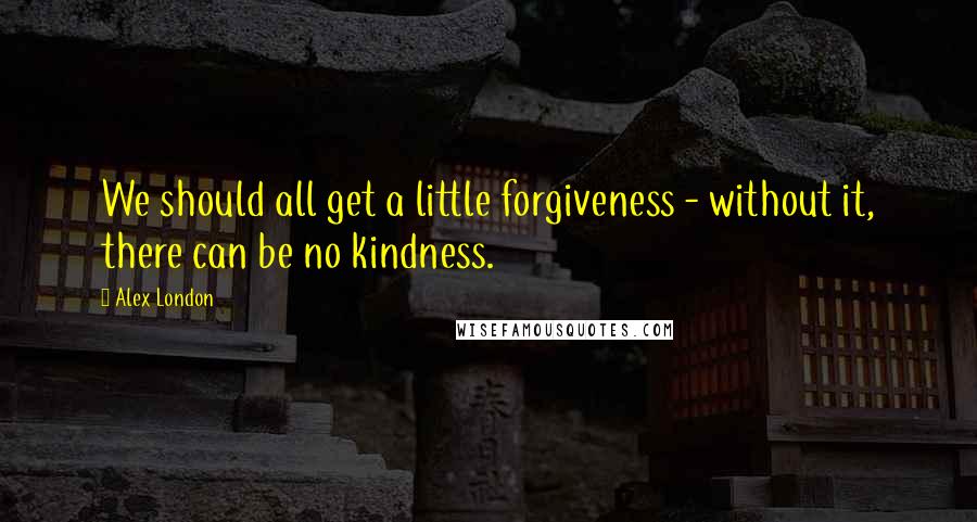 Alex London Quotes: We should all get a little forgiveness - without it, there can be no kindness.