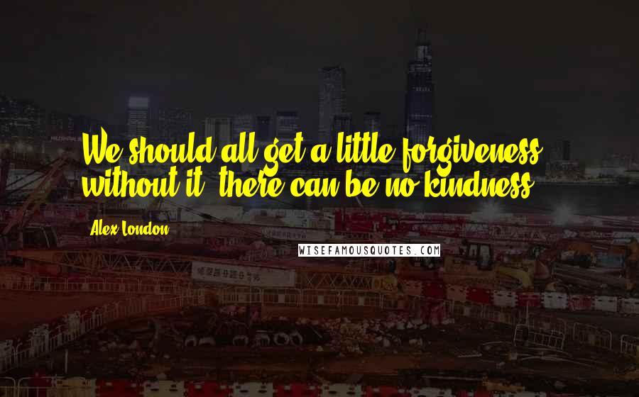 Alex London Quotes: We should all get a little forgiveness - without it, there can be no kindness.