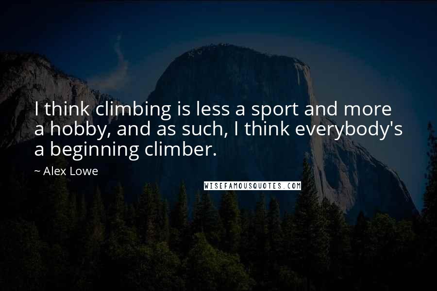 Alex Lowe Quotes: I think climbing is less a sport and more a hobby, and as such, I think everybody's a beginning climber.