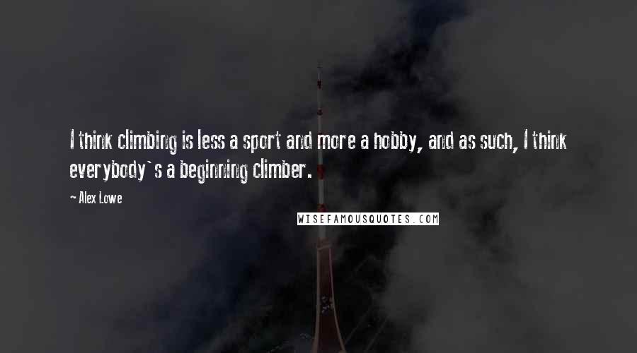 Alex Lowe Quotes: I think climbing is less a sport and more a hobby, and as such, I think everybody's a beginning climber.