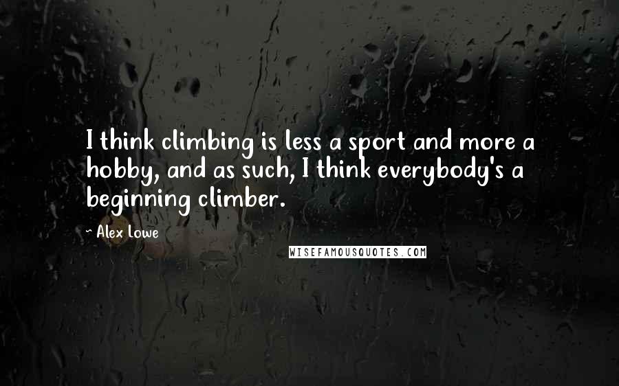 Alex Lowe Quotes: I think climbing is less a sport and more a hobby, and as such, I think everybody's a beginning climber.