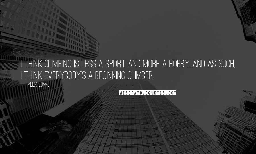 Alex Lowe Quotes: I think climbing is less a sport and more a hobby, and as such, I think everybody's a beginning climber.