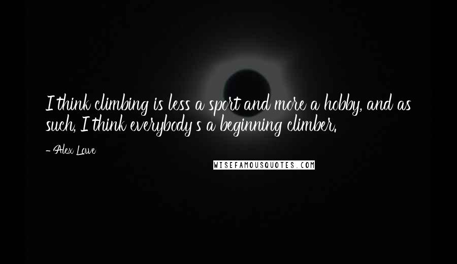 Alex Lowe Quotes: I think climbing is less a sport and more a hobby, and as such, I think everybody's a beginning climber.