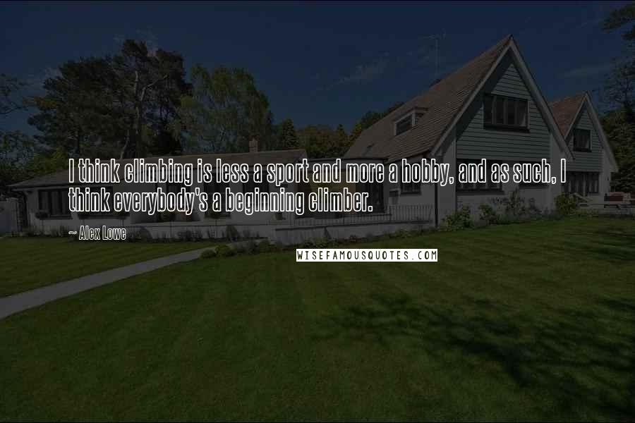 Alex Lowe Quotes: I think climbing is less a sport and more a hobby, and as such, I think everybody's a beginning climber.