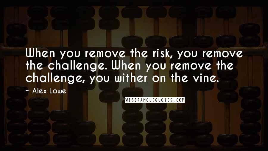Alex Lowe Quotes: When you remove the risk, you remove the challenge. When you remove the challenge, you wither on the vine.