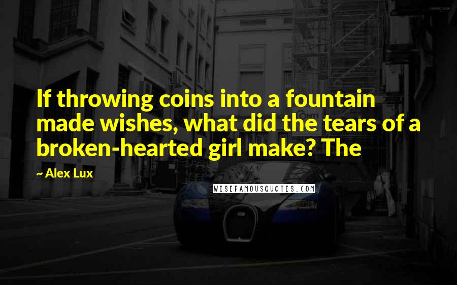 Alex Lux Quotes: If throwing coins into a fountain made wishes, what did the tears of a broken-hearted girl make? The