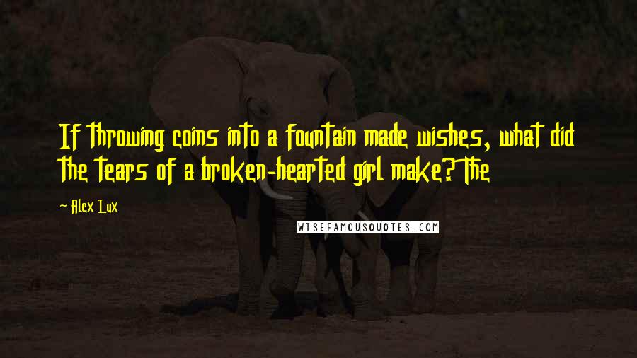 Alex Lux Quotes: If throwing coins into a fountain made wishes, what did the tears of a broken-hearted girl make? The