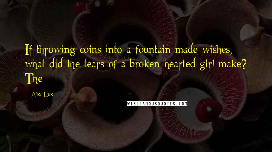 Alex Lux Quotes: If throwing coins into a fountain made wishes, what did the tears of a broken-hearted girl make? The