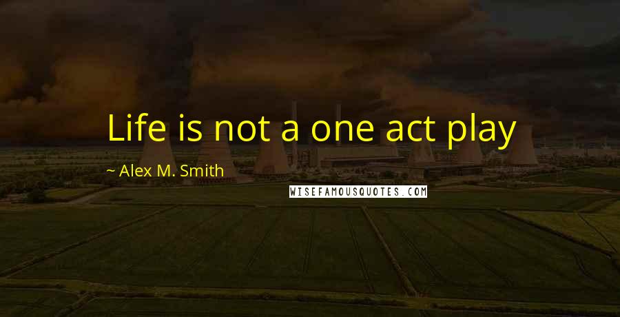 Alex M. Smith Quotes: Life is not a one act play