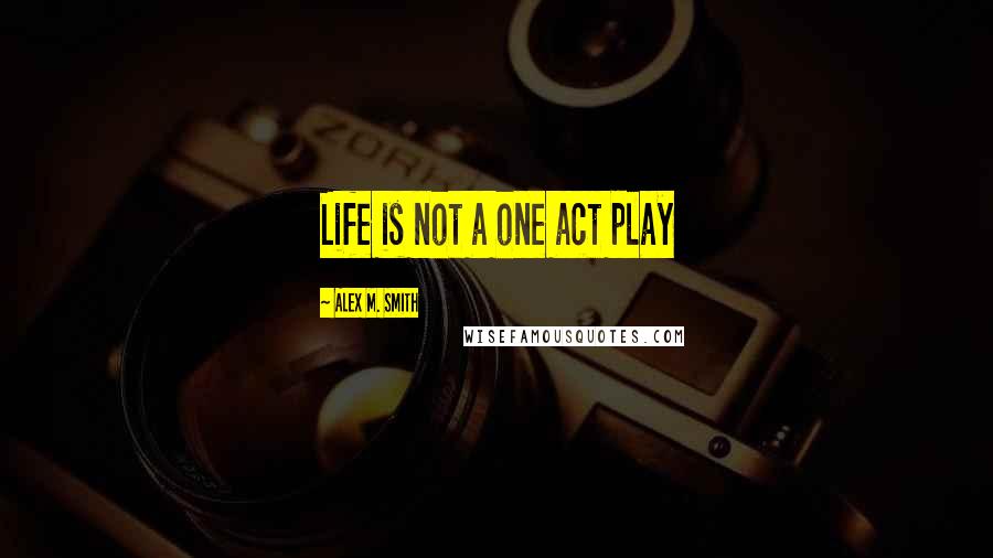 Alex M. Smith Quotes: Life is not a one act play