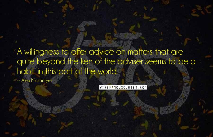 Alex Macintyre Quotes: A willingness to offer advice on matters that are quite beyond the ken of the adviser seems to be a habit in this part of the world.