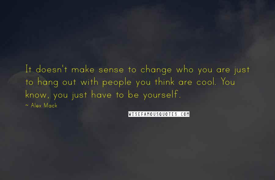 Alex Mack Quotes: It doesn't make sense to change who you are just to hang out with people you think are cool. You know, you just have to be yourself.