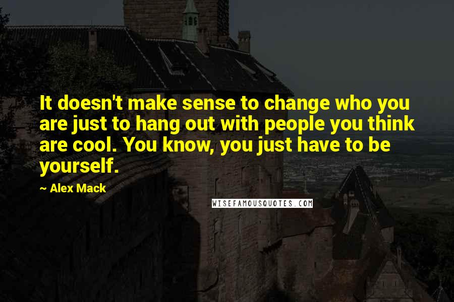 Alex Mack Quotes: It doesn't make sense to change who you are just to hang out with people you think are cool. You know, you just have to be yourself.