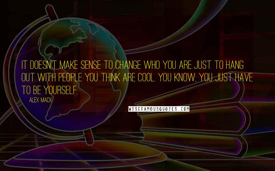 Alex Mack Quotes: It doesn't make sense to change who you are just to hang out with people you think are cool. You know, you just have to be yourself.