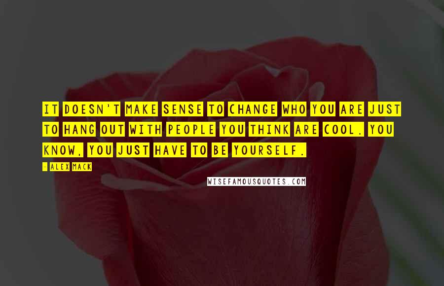 Alex Mack Quotes: It doesn't make sense to change who you are just to hang out with people you think are cool. You know, you just have to be yourself.