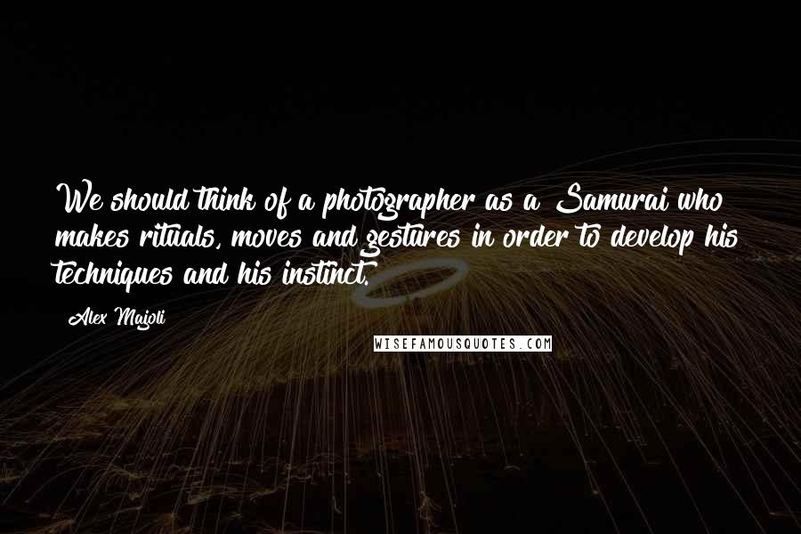 Alex Majoli Quotes: We should think of a photographer as a Samurai who makes rituals, moves and gestures in order to develop his techniques and his instinct.