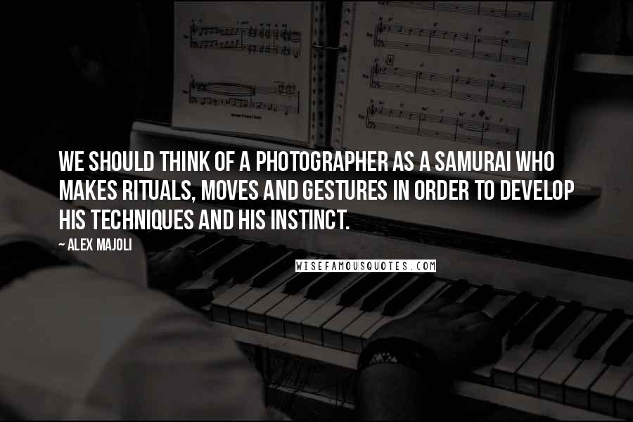 Alex Majoli Quotes: We should think of a photographer as a Samurai who makes rituals, moves and gestures in order to develop his techniques and his instinct.