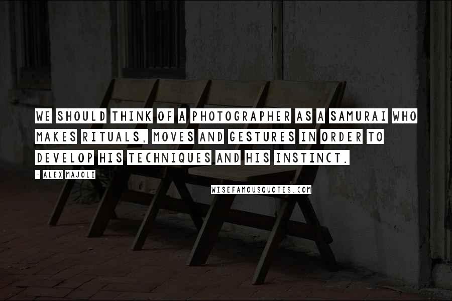 Alex Majoli Quotes: We should think of a photographer as a Samurai who makes rituals, moves and gestures in order to develop his techniques and his instinct.