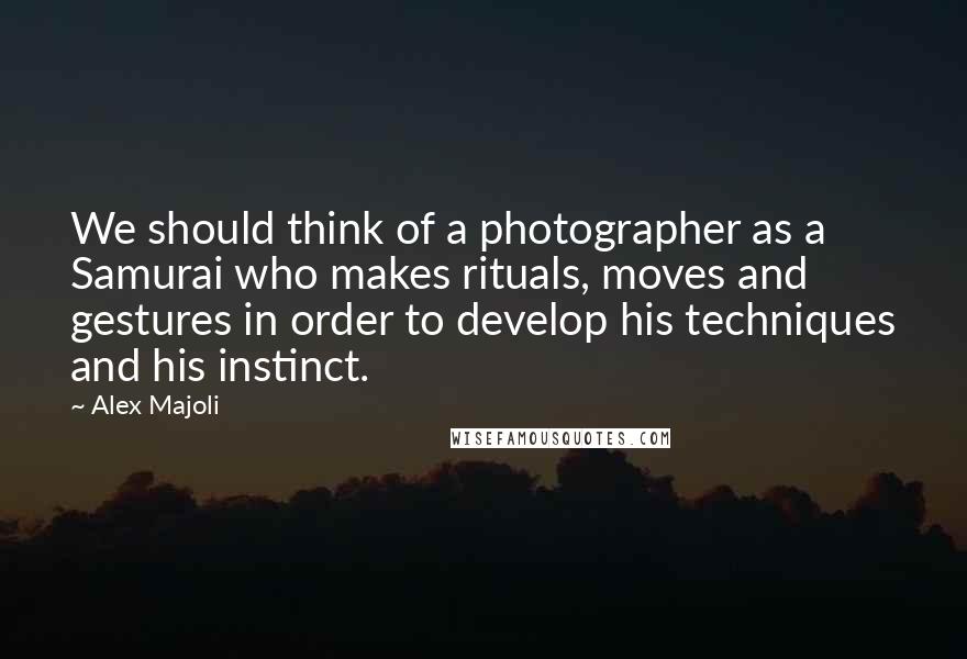 Alex Majoli Quotes: We should think of a photographer as a Samurai who makes rituals, moves and gestures in order to develop his techniques and his instinct.