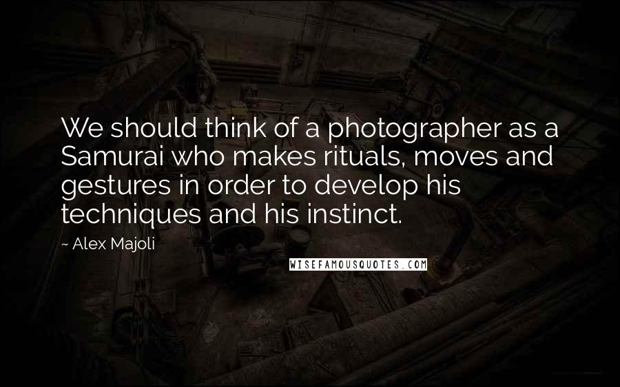 Alex Majoli Quotes: We should think of a photographer as a Samurai who makes rituals, moves and gestures in order to develop his techniques and his instinct.