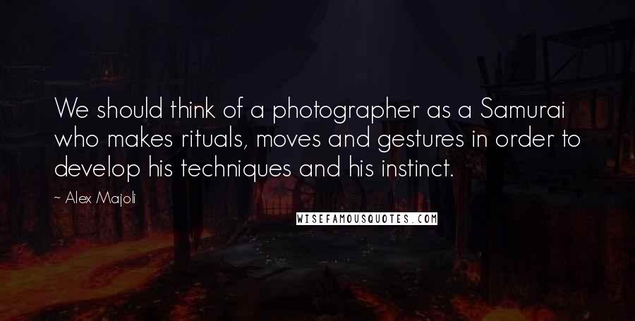 Alex Majoli Quotes: We should think of a photographer as a Samurai who makes rituals, moves and gestures in order to develop his techniques and his instinct.