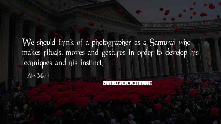 Alex Majoli Quotes: We should think of a photographer as a Samurai who makes rituals, moves and gestures in order to develop his techniques and his instinct.